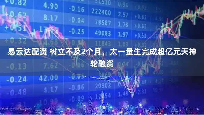 易云达配资 树立不及2个月，太一量生完成超亿元天神轮融资