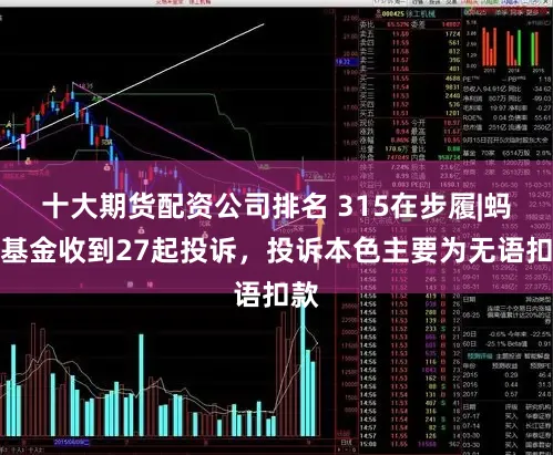 十大期货配资公司排名 315在步履|蚂蚁基金收到27起投诉，投诉本色主要为无语扣款