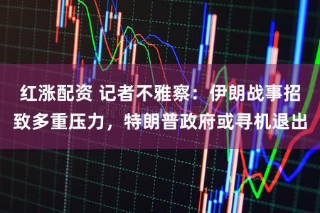 红涨配资 记者不雅察：伊朗战事招致多重压力，特朗普政府或寻机退出