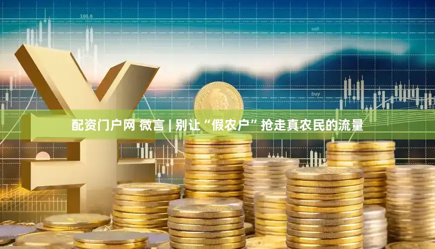 配资门户网 微言 | 别让“假农户”抢走真农民的流量