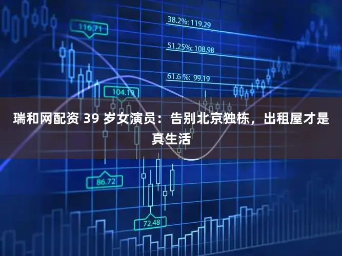 瑞和网配资 39 岁女演员：告别北京独栋，出租屋才是真生活