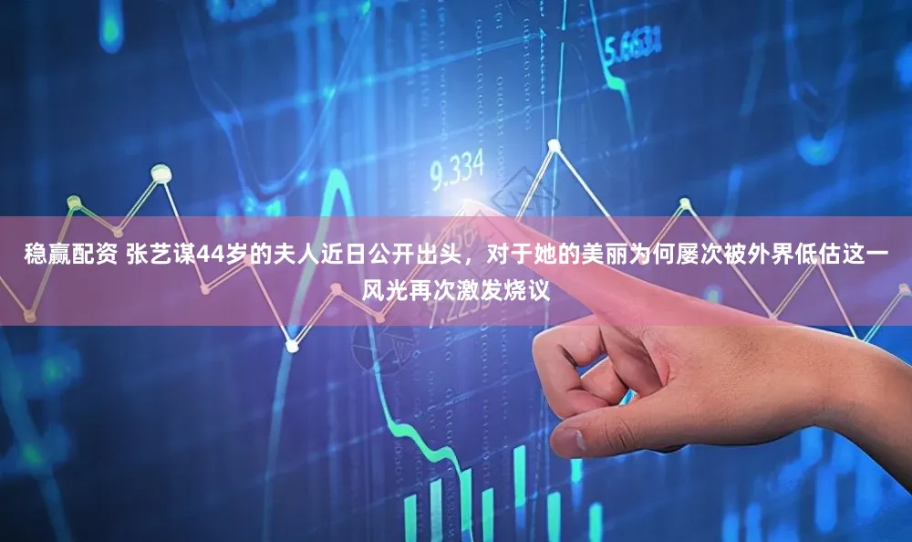 稳赢配资 张艺谋44岁的夫人近日公开出头，对于她的美丽为何屡次被外界低估这一风光再次激发烧议