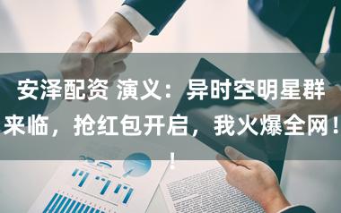 安泽配资 演义：异时空明星群来临，抢红包开启，我火爆全网！