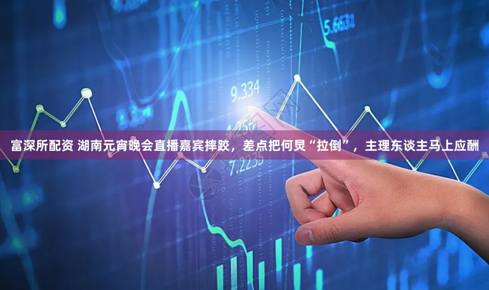 富深所配资 湖南元宵晚会直播嘉宾摔跤，差点把何炅“拉倒”，主理东谈主马上应酬