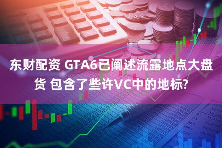 东财配资 GTA6已阐述流露地点大盘货 包含了些许VC中的地标?