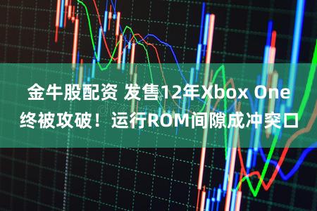 金牛股配资 发售12年Xbox One终被攻破！运行ROM间隙成冲突口