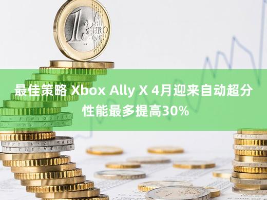 最佳策略 Xbox Ally X 4月迎来自动超分 性能最多提高30%