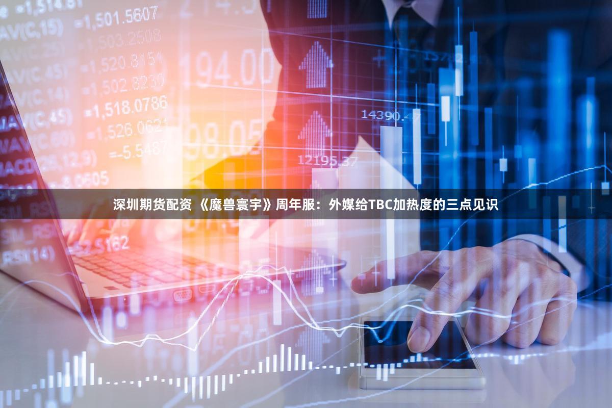 深圳期货配资 《魔兽寰宇》周年服：外媒给TBC加热度的三点见识