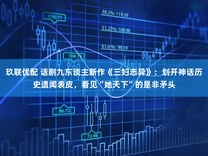 玖联优配 话剧九东谈主新作《三妇志异》：划开神话历史遗闻表皮，看见“她天下”的是非矛头