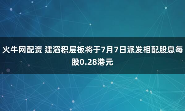 火牛网配资 建滔积层板将于7月7日派发相配股息每股0.28港元