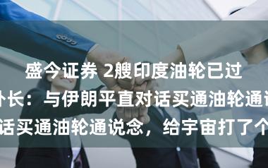 盛今证券 2艘印度油轮已过霍尔木兹？外长：与伊朗平直对话买通油轮通说念，给宇宙打了个样