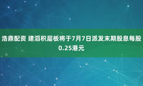 浩鼎配资 建滔积层板将于7月7日派发末期股息每股0.25港元