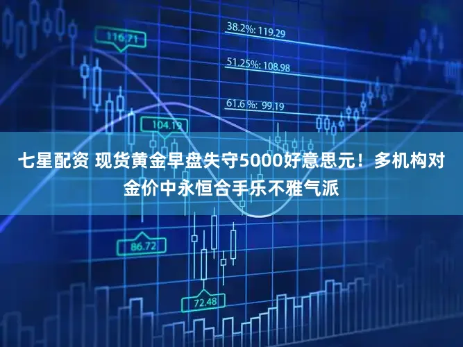 七星配资 现货黄金早盘失守5000好意思元！多机构对金价中永恒合手乐不雅气派