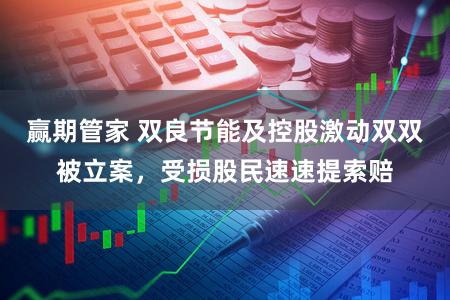 赢期管家 双良节能及控股激动双双被立案，受损股民速速提索赔