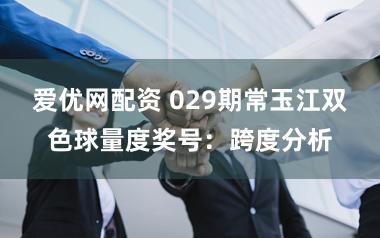 爱优网配资 029期常玉江双色球量度奖号：跨度分析