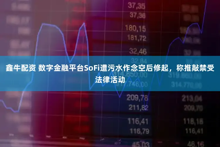 鑫牛配资 数字金融平台SoFi遭污水作念空后修起，称推敲禁受法律活动