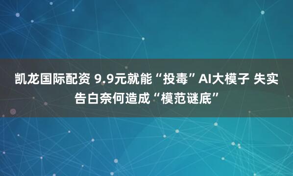 凯龙国际配资 9.9元就能“投毒”AI大模子 失实告白奈何造成“模范谜底”