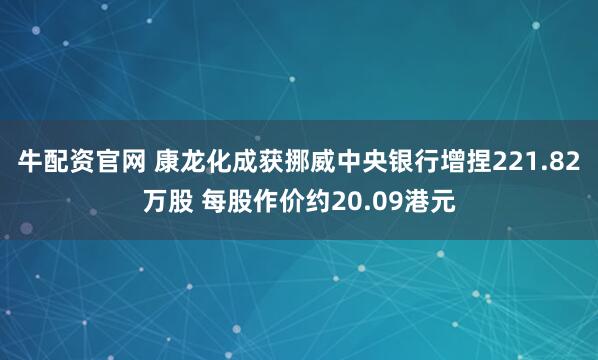 牛配资官网 康龙化成获挪威中央银行增捏221.82万股 每股作价约20.09港元