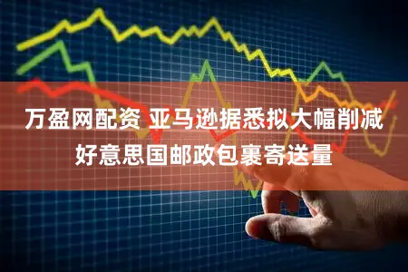 万盈网配资 亚马逊据悉拟大幅削减好意思国邮政包裹寄送量