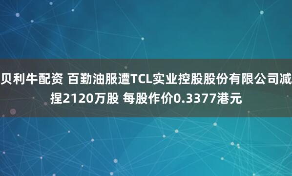 贝利牛配资 百勤油服遭TCL实业控股股份有限公司减捏2120万股 每股作价0.3377港元