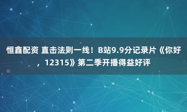 恒鑫配资 直击法则一线！B站9.9分记录片《你好，12315》第二季开播得益好评