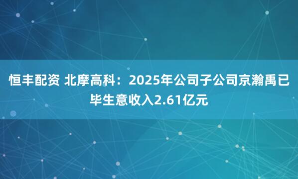 恒丰配资 北摩高科：2025年公司子公司京瀚禹已毕生意收入2.61亿元
