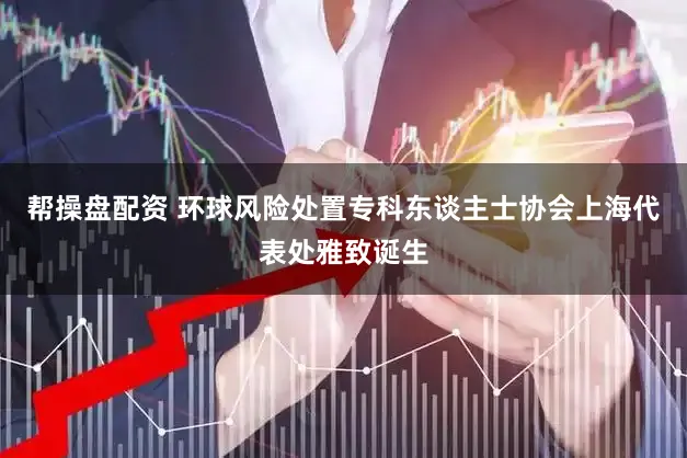 帮操盘配资 环球风险处置专科东谈主士协会上海代表处雅致诞生