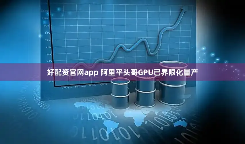 好配资官网app 阿里平头哥GPU已界限化量产