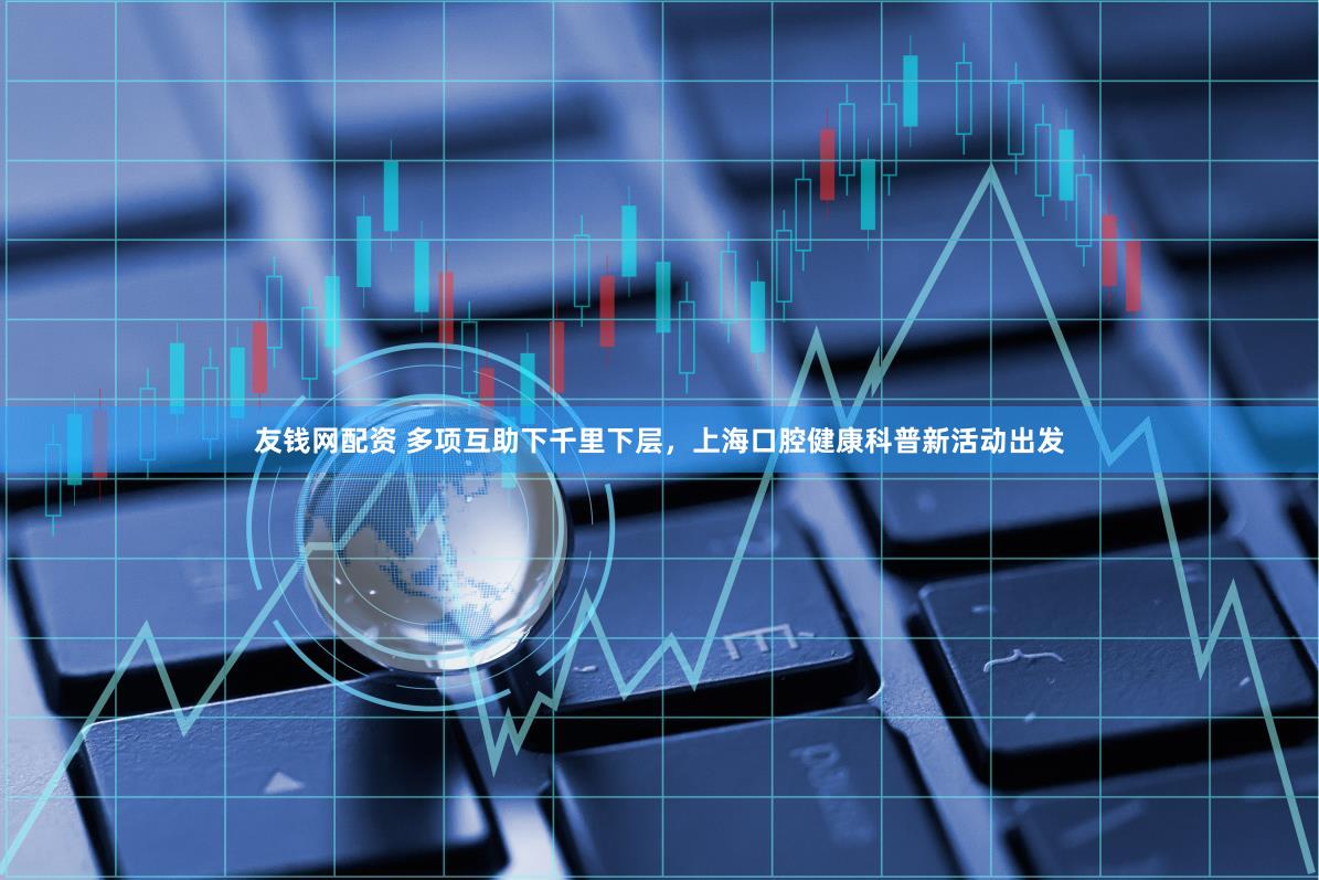 友钱网配资 多项互助下千里下层，上海口腔健康科普新活动出发