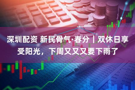 深圳配资 新民骨气·春分｜双休日享受阳光，下周又又又要下雨了
