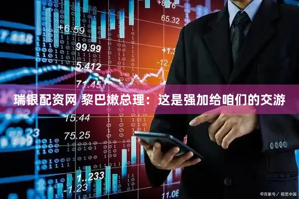 瑞银配资网 黎巴嫩总理：这是强加给咱们的交游