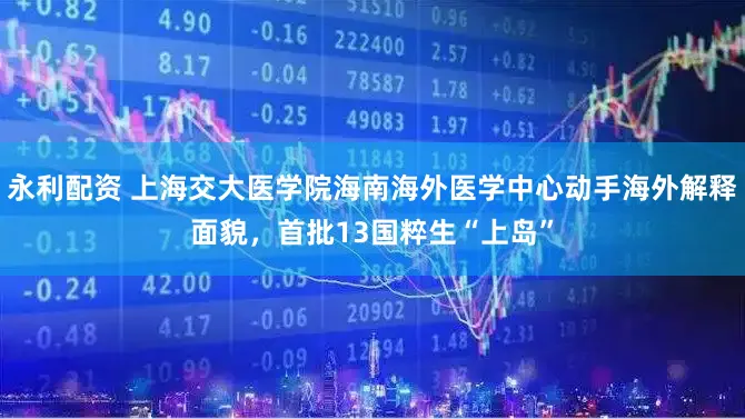永利配资 上海交大医学院海南海外医学中心动手海外解释面貌，首批13国粹生“上岛”