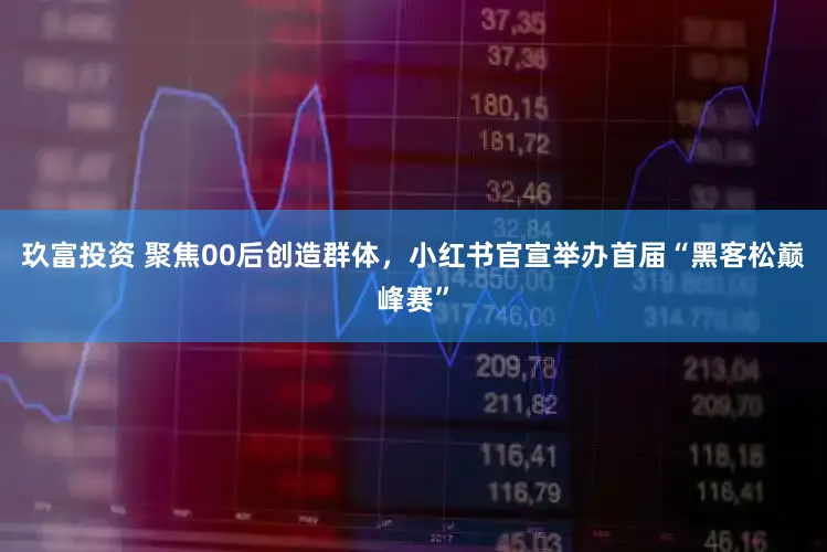 玖富投资 聚焦00后创造群体，小红书官宣举办首届“黑客松巅峰赛”