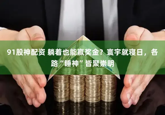 91股神配资 躺着也能赢奖金？寰宇就寝日，各路“睡神”皆聚崇明
