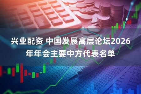 兴业配资 中国发展高层论坛2026年年会主要中方代表名单