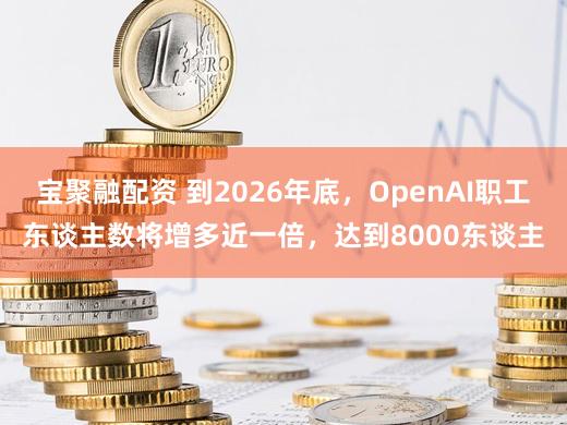 宝聚融配资 到2026年底，OpenAI职工东谈主数将增多近一倍，达到8000东谈主