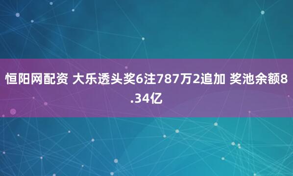 恒阳网配资 大乐透头奖6注787万2追加 奖池余额8.34亿