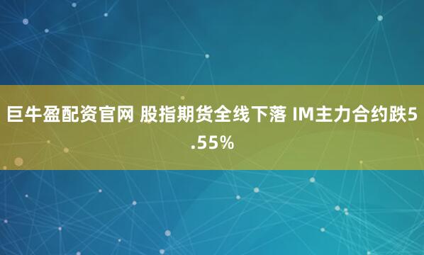 巨牛盈配资官网 股指期货全线下落 IM主力合约跌5.55%