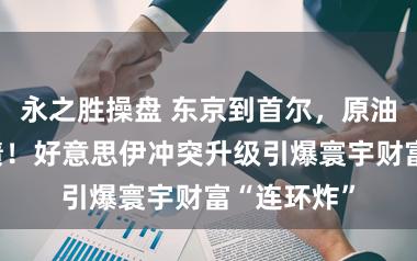 永之胜操盘 东京到首尔，原油到好意思债！好意思伊冲突升级引爆寰宇财富“连环炸”