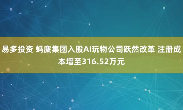 易多投资 蚂麇集团入股AI玩物公司跃然改革 注册成本增至316.52万元
