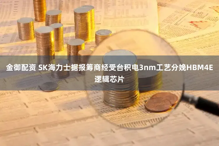 金御配资 SK海力士据报筹商经受台积电3nm工艺分娩HBM4E逻辑芯片