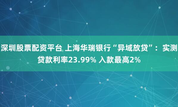 深圳股票配资平台 上海华瑞银行“异域放贷”：实测贷款利率23.99% 入款最高2%