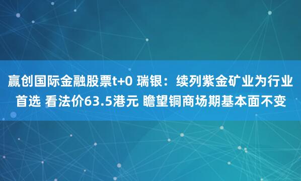 赢创国际金融股票t+0 瑞银：续列紫金矿业为行业首选 看法价63.5港元 瞻望铜商场期基本面不变