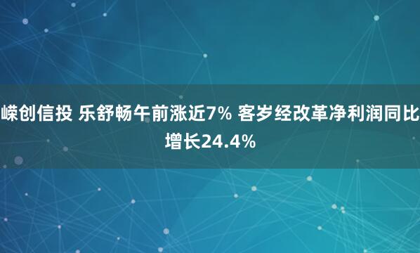 嵘创信投 乐舒畅午前涨近7% 客岁经改革净利润同比增长24.4%