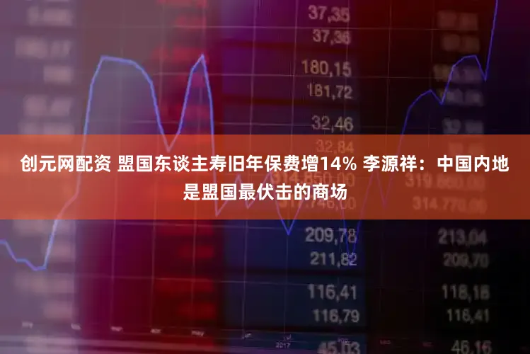 创元网配资 盟国东谈主寿旧年保费增14% 李源祥：中国内地是盟国最伏击的商场
