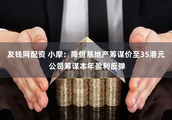 友钱网配资 小摩：降恒基地产筹谋价至35港元 公司筹谋本年盈利反弹