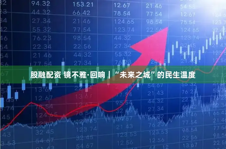 股融配资 镜不雅·回响｜“未来之城”的民生温度