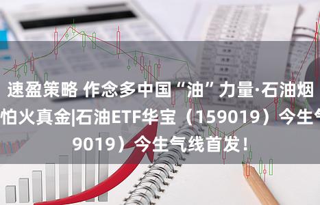 速盈策略 作念多中国“油”力量·石油烟火真金不怕火真金|石油ETF华宝（159019）今生气线首发！