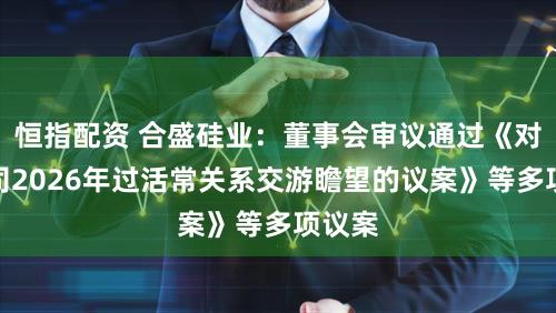 恒指配资 合盛硅业：董事会审议通过《对于公司2026年过活常关系交游瞻望的议案》等多项议案