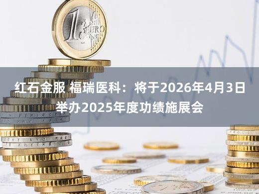 红石金服 福瑞医科：将于2026年4月3日举办2025年度功绩施展会